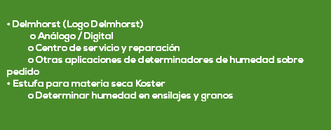  • Delmhorst (Logo Delmhorst) o Análogo / Digital o Centro de servicio y reparación o Otras aplicaciones de determinadores de humedad sobre pedido • Estufa para materia seca Koster o Determinar humedad en ensilajes y granos 