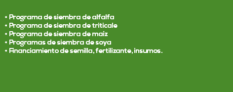  • Programa de siembra de alfalfa • Programa de siembra de triticale • Programa de siembra de maíz • Programas de siembra de soya • Financiamiento de semilla, fertilizante, insumos. 