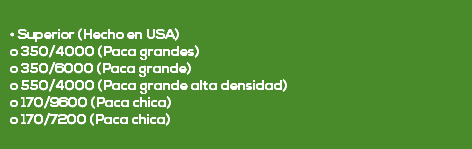  • Superior (Hecho en USA) o 350/4000 (Paca grandes) o 350/6000 (Paca grande) o 550/4000 (Paca grande alta densidad) o 170/9600 (Paca chica) o 170/7200 (Paca chica) 